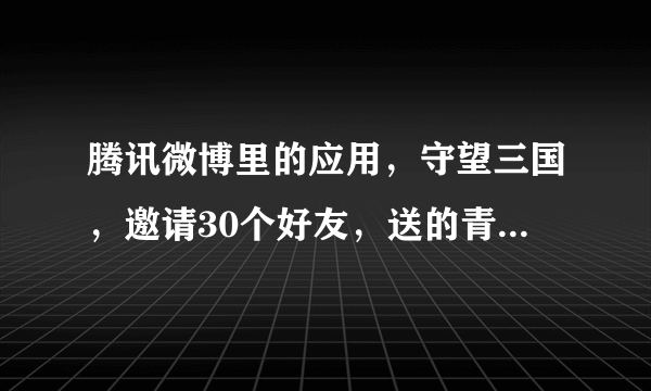 腾讯微博里的应用，守望三国，邀请30个好友，送的青龙偃月刀，属性谁知道？