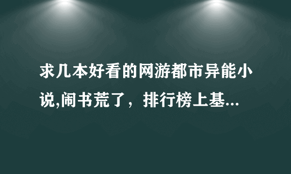 求几本好看的网游都市异能小说,闹书荒了，排行榜上基本都看过了..要求:不要第一人称..