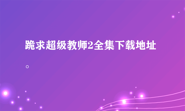 跪求超级教师2全集下载地址。