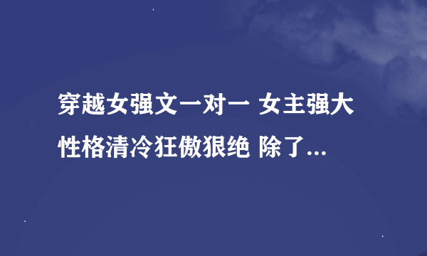 穿越女强文一对一 女主强大 性格清冷狂傲狠绝 除了男主 不在乎别人死活 为达目的不择手段