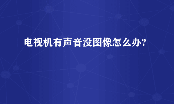 电视机有声音没图像怎么办?