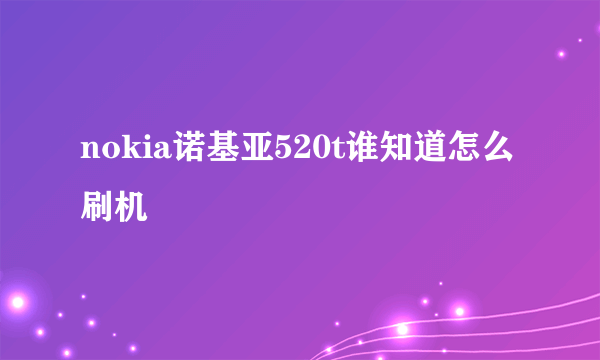 nokia诺基亚520t谁知道怎么刷机