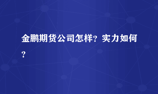 金鹏期货公司怎样？实力如何？