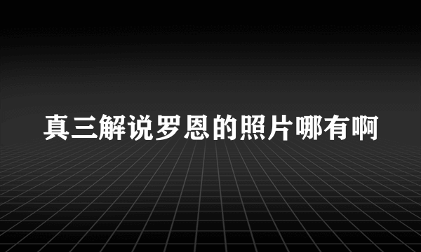 真三解说罗恩的照片哪有啊