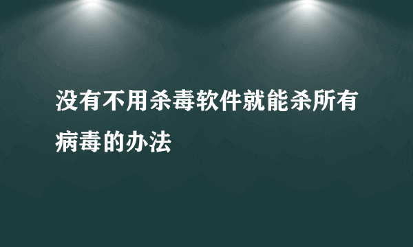 没有不用杀毒软件就能杀所有病毒的办法