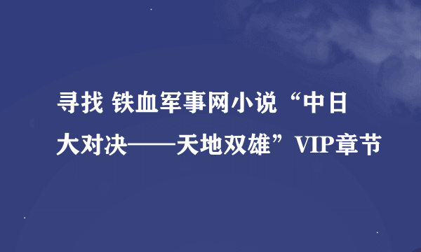 寻找 铁血军事网小说“中日大对决——天地双雄”VIP章节