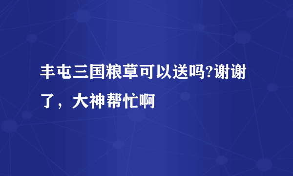 丰屯三国粮草可以送吗?谢谢了，大神帮忙啊