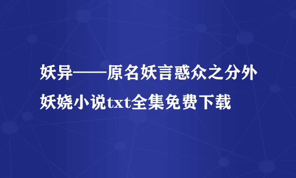 妖异——原名妖言惑众之分外妖娆小说txt全集免费下载