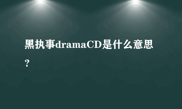 黑执事dramaCD是什么意思？