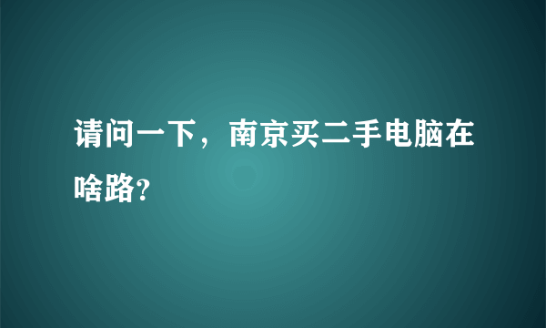 请问一下，南京买二手电脑在啥路？