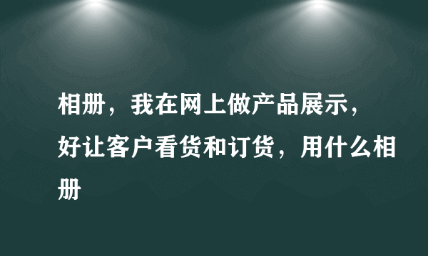 相册，我在网上做产品展示，好让客户看货和订货，用什么相册