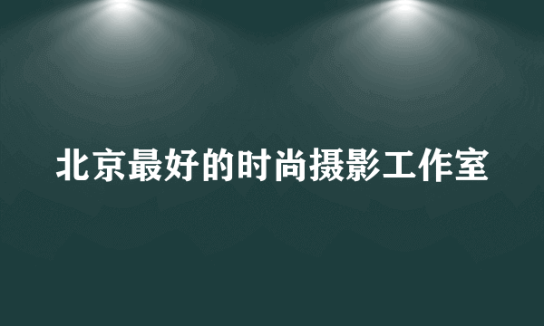 北京最好的时尚摄影工作室