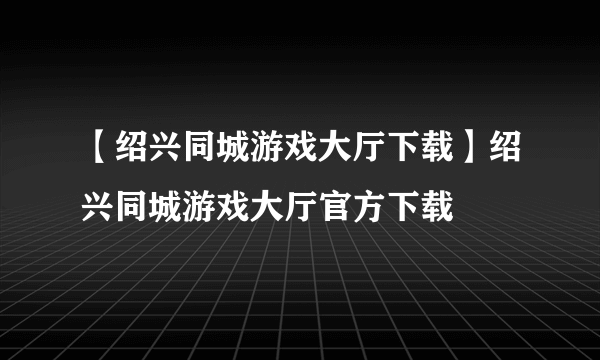 【绍兴同城游戏大厅下载】绍兴同城游戏大厅官方下载