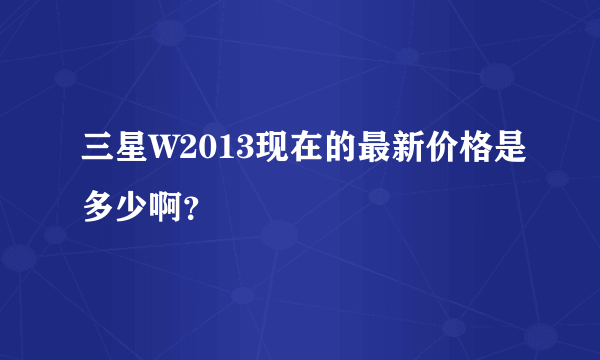 三星W2013现在的最新价格是多少啊？