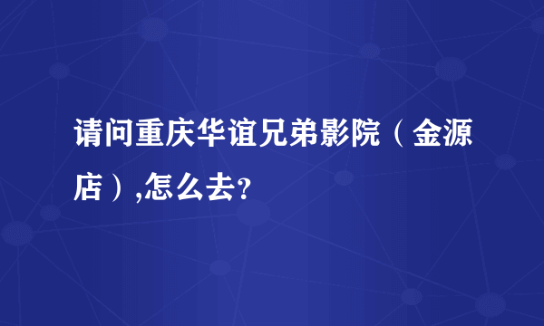 请问重庆华谊兄弟影院（金源店）,怎么去？