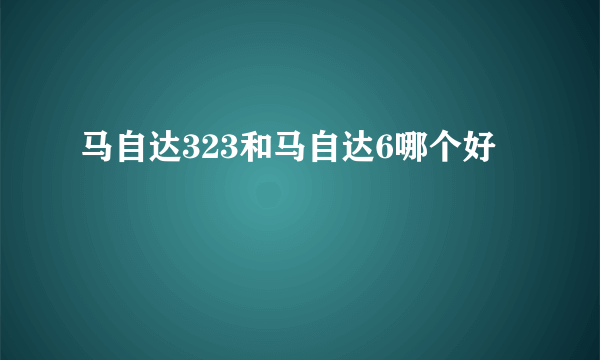 马自达323和马自达6哪个好