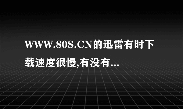 WWW.80S.CN的迅雷有时下载速度很慢,有没有其他快速的3GP网站