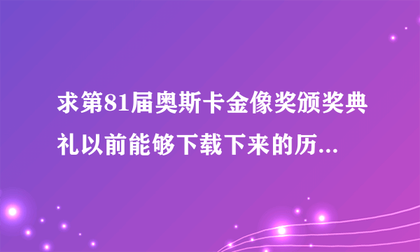 求第81届奥斯卡金像奖颁奖典礼以前能够下载下来的历届颁奖高清视频链接，有没有字幕无所谓，高分求下载。