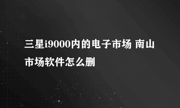 三星i9000内的电子市场 南山市场软件怎么删