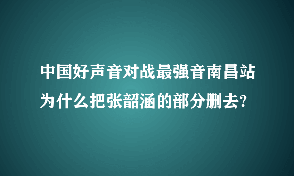 中国好声音对战最强音南昌站为什么把张韶涵的部分删去?