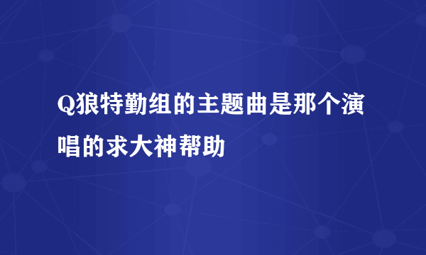 Q狼特勤组的主题曲是那个演唱的求大神帮助