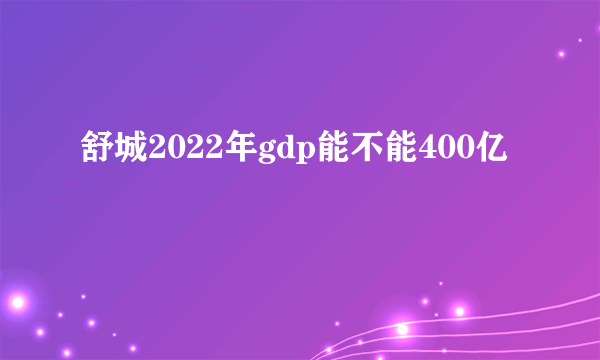 舒城2022年gdp能不能400亿