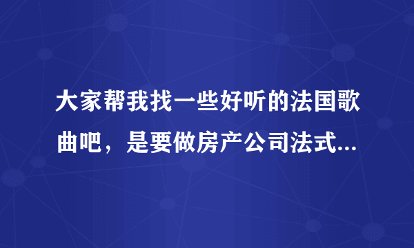 大家帮我找一些好听的法国歌曲吧，是要做房产公司法式风格的别墅销售电话的背景音乐的！帮帮忙吧!