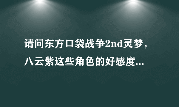 请问东方口袋战争2nd灵梦，八云紫这些角色的好感度怎样获得，在哪里或得？