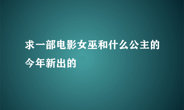 求一部电影女巫和什么公主的今年新出的