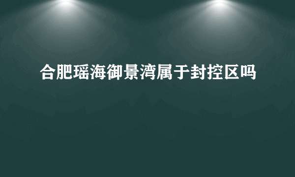 合肥瑶海御景湾属于封控区吗