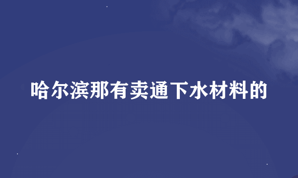 哈尔滨那有卖通下水材料的