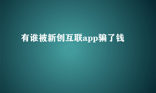 有谁被新创互联app骗了钱