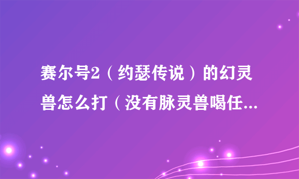 赛尔号2（约瑟传说）的幻灵兽怎么打（没有脉灵兽喝任何灵兽）。