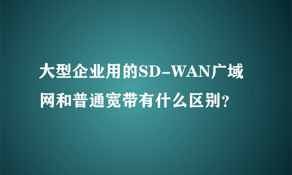 大型企业用的SD-WAN广域网和普通宽带有什么区别？