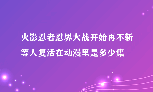 火影忍者忍界大战开始再不斩等人复活在动漫里是多少集