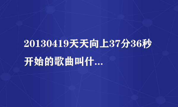 20130419天天向上37分36秒开始的歌曲叫什么？就是一直是“啊”的那个歌