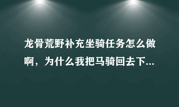 龙骨荒野补充坐骑任务怎么做啊，为什么我把马骑回去下马后，会进入战斗而且不停的掉血一直到死？