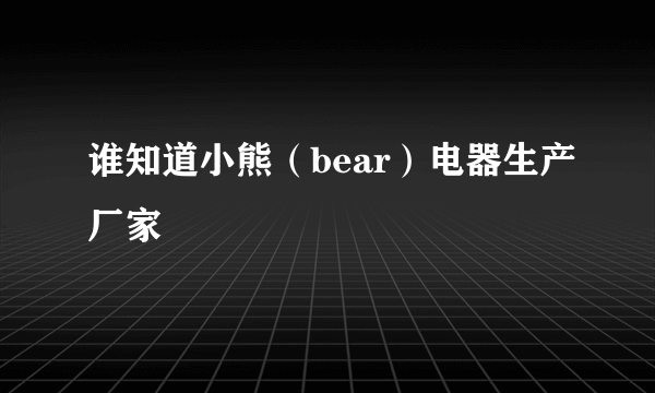 谁知道小熊（bear）电器生产厂家