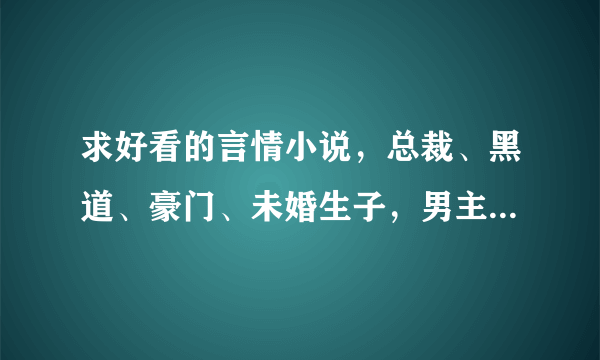 求好看的言情小说，总裁、黑道、豪门、未婚生子，男主要宠女主。 有古灵或者明星的小说也可以打包