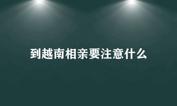 到越南相亲要注意什么