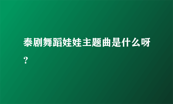 泰剧舞蹈娃娃主题曲是什么呀？