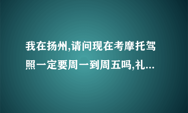 我在扬州,请问现在考摩托驾照一定要周一到周五吗,礼拜六,礼拜天可以不可以???平时没时间啊!!!