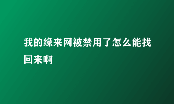 我的缘来网被禁用了怎么能找回来啊