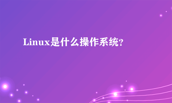 Linux是什么操作系统？