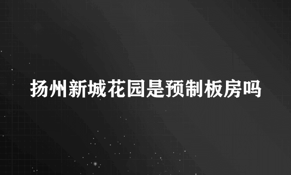 扬州新城花园是预制板房吗