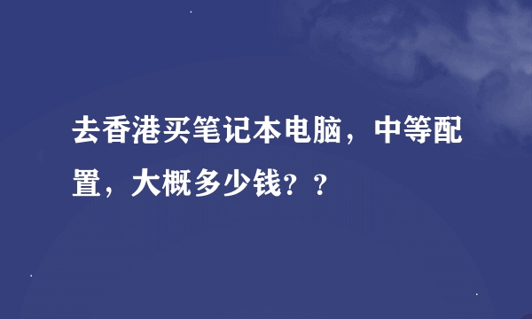 去香港买笔记本电脑，中等配置，大概多少钱？？