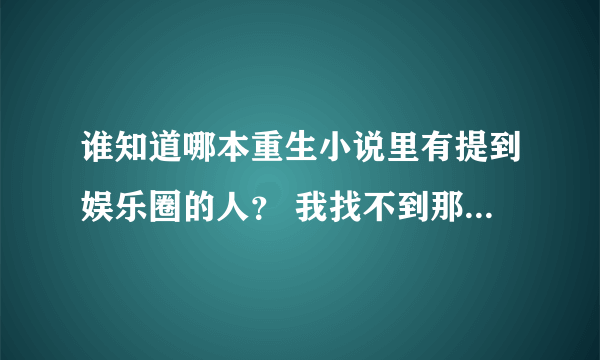 谁知道哪本重生小说里有提到娱乐圈的人？ 我找不到那本书叫什么名了，好像有说到男主角有点像张国荣，谢谢