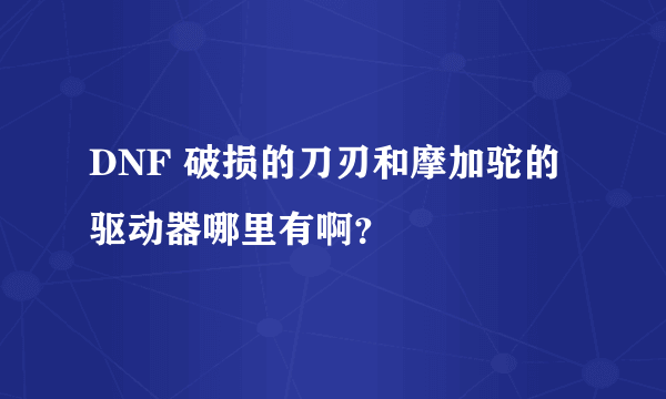 DNF 破损的刀刃和摩加驼的驱动器哪里有啊？