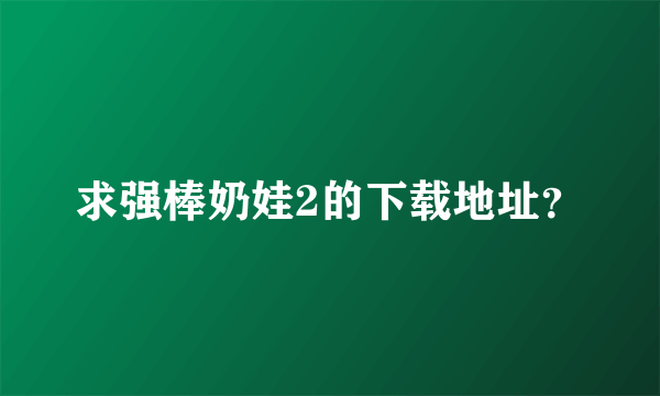 求强棒奶娃2的下载地址？