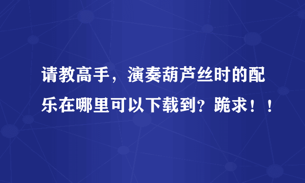 请教高手，演奏葫芦丝时的配乐在哪里可以下载到？跪求！！